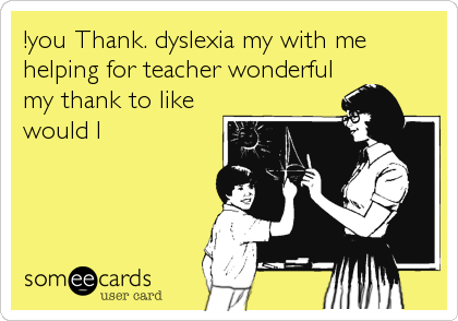 !you Thank. dyslexia my with me
helping for teacher wonderful
my thank to like
would I