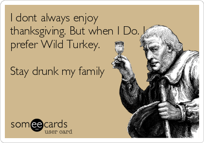 I dont always enjoy
thanksgiving. But when I Do. I
prefer Wild Turkey.

Stay drunk my family