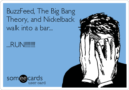 BuzzFeed, The Big Bang
Theory, and Nickelback
walk into a bar...

...RUN!!!!!!!!