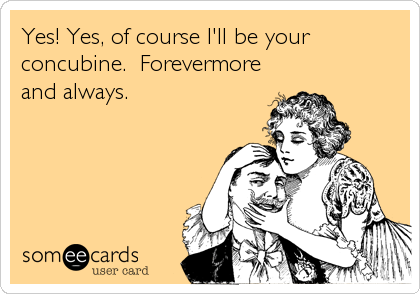 Yes! Yes, of course I'll be your
concubine.  Forevermore
and always.