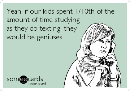 Yeah, if our kids spent 1/10th of the
amount of time studying
as they do texting, they
would be geniuses.