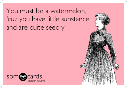 You must be a watermelon,
'cuz you have little substance
and are quite seed-y.
