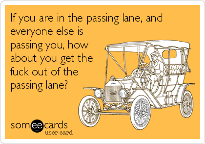 If you are in the passing lane, and
everyone else is
passing you, how
about you get the
fuck out of the
passing lane?
