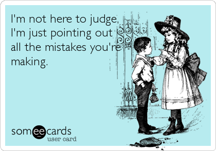 I'm not here to judge,
I'm just pointing out
all the mistakes you're
making.