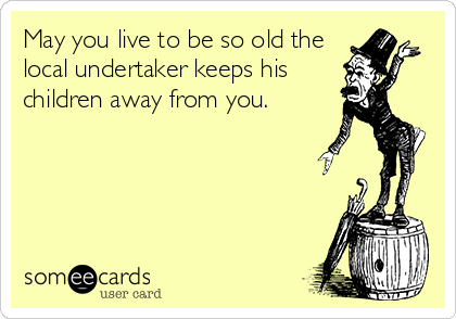 May you live to be so old the
local undertaker keeps his 
children away from you.