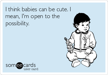 I think babies can be cute. I
mean, I'm open to the
possibility.
