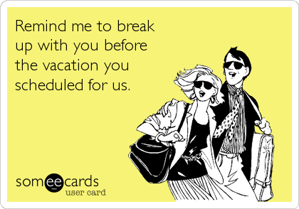 Remind me to break 
up with you before 
the vacation you
scheduled for us.
