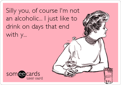 Silly you, of course I'm not
an alcoholic... I just like to
drink on days that end
with y...