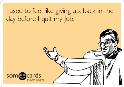 I used to feel like giving up, back in the
day before I quit my Job.