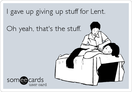I gave up giving up stuff for Lent.

Oh yeah, that's the stuff.