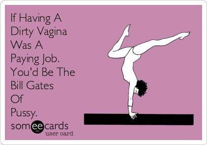 If Having A
Dirty Vagina 
Was A 
Paying Job.
You'd Be The
Bill Gates 
Of
Pussy.