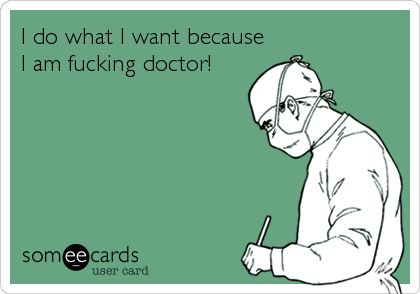 I do what I want because
I am fucking doctor!