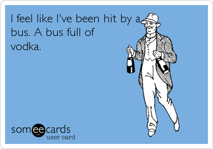 I feel like I've been hit by a
bus. A bus full of
vodka.