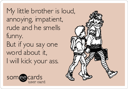 My little brother is loud, 
annoying, impatient,
rude and he smells
funny.
But if you say one
word about it,
I will kick your ass.