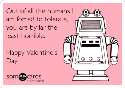 Out of all the humans I
am forced to tolerate,
you are by far the
least horrible.

Happy Valentine's
Day!