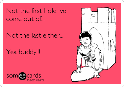 Not the first hole ive
come out of...

Not the last either... 

Yea buddy!!!