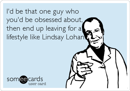 I'd be that one guy who
you'd be obsessed about,
then end up leaving for a
lifestyle like Lindsay Lohan.