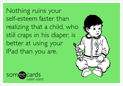 Nothing ruins your
self-esteem faster than
realizing that a child, who
still craps in his diaper, is
better at using your
IPad than you are.