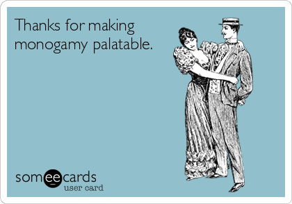 Thanks for making
monogamy palatable.