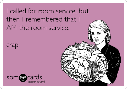 I called for room service, but
then I remembered that I
AM the room service.

crap.