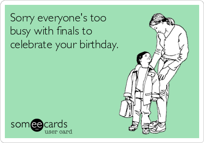 Sorry everyone's too 
busy with finals to
celebrate your birthday.