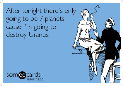After tonight there's only
going to be 7 planets
cause I'm going to
destroy Uranus.