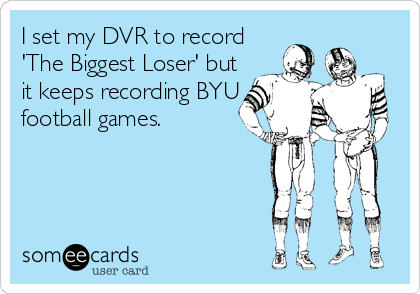 I set my DVR to record
'The Biggest Loser' but
it keeps recording BYU
football games.