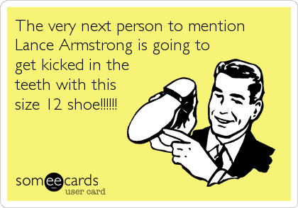 The very next person to mention
Lance Armstrong is going to
get kicked in the
teeth with this
size 12 shoe!!!!!!