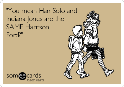"You mean Han Solo and
Indiana Jones are the
SAME Harrison
Ford?"