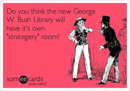 Do you think the new George
W. Bush Library will
have it's own
"strategery" room?