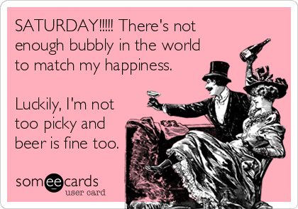 SATURDAY!!!!! There's not
enough bubbly in the world
to match my happiness. 

Luckily, I'm not
too picky and
beer is fine too.