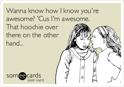 Wanna know how I know you're
awesome? 'Cus I'm awesome. 
That hoochie over
there on the other
hand...