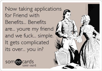 Now taking applications
for Friend with
Benefits... Benefits
are... youre my friend
and we fuck... simple.
It gets complicated
its over... you in?