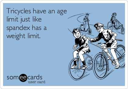 Tricycles have an age
limit just like
spandex has a
weight limit.