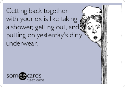 Getting back together
with your ex is like taking
a shower, getting out, and
putting on yesterday's dirty
underwear.
