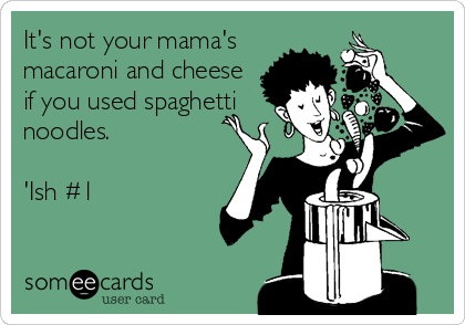 It's not your mama's
macaroni and cheese
if you used spaghetti
noodles.

'Ish #1