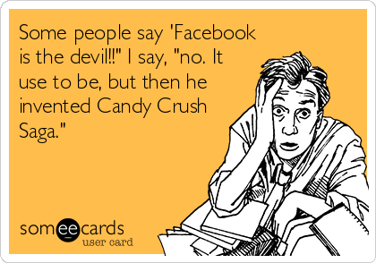 Some people say 'Facebook
is the devil!!" I say, "no. It
use to be, but then he
invented Candy Crush
Saga."