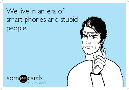 We live in an era of
smart phones and stupid
people.