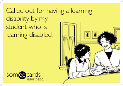 Called out for having a learning
disability by my 
student who is
learning disabled.