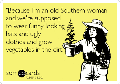 "Because I'm an old Southern woman
and we're supposed
to wear funny looking
hats and ugly
clothes and grow
vegetables in the dirt.