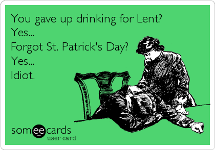 You gave up drinking for Lent?
Yes...
Forgot St. Patrick's Day?
Yes...
Idiot.
