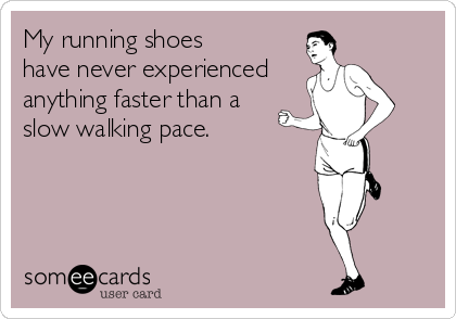 My running shoes 
have never experienced
anything faster than a 
slow walking pace.