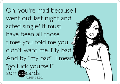 Oh, you're mad because I
went out last night and
acted single? It must
have been all those
times you told me you
didn't want me. My bad.<br%
