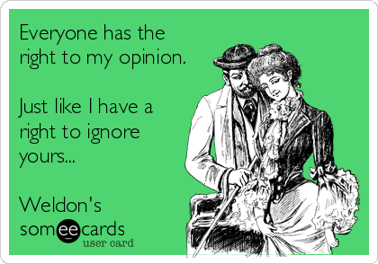 Everyone has the
right to my opinion.

Just like I have a
right to ignore
yours...

Weldon's