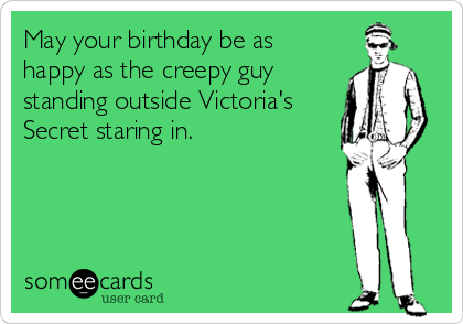 May your birthday be as
happy as the creepy guy
standing outside Victoria's
Secret staring in.