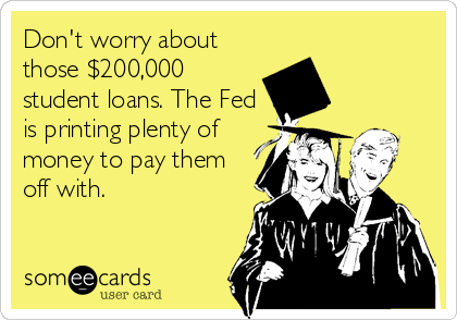 Don't worry about
those $200,000
student loans. The Fed
is printing plenty of
money to pay them
off with.
