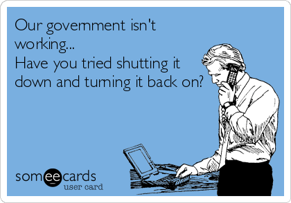 Our government isn't
working...
Have you tried shutting it
down and turning it back on?