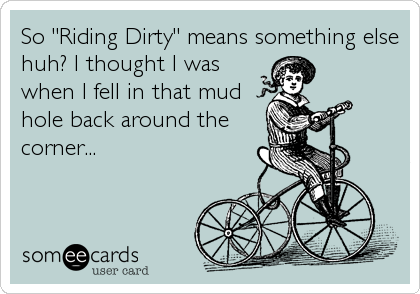 So "Riding Dirty" means something else
huh? I thought I was
when I fell in that mud
hole back around the
corner...