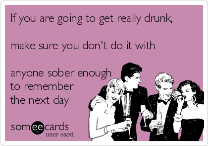 If you are going to get really drunk, 

make sure you don't do it with 

anyone sober enough 
to remember 
the next day