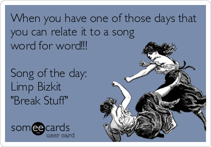 When you have one of those days that
you can relate it to a song
word for word!!!

Song of the day:
Limp Bizkit 
"Break Stuff"